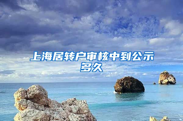 上海居转户审核中到公示多久