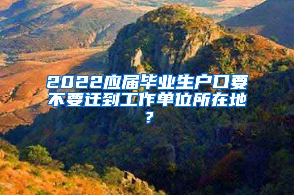 2022应届毕业生户口要不要迁到工作单位所在地？