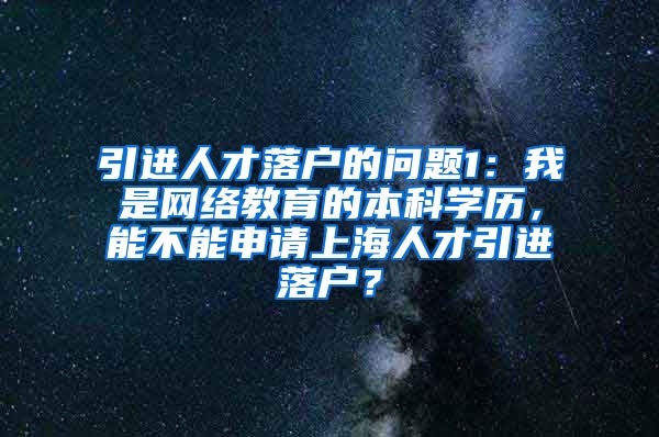 引进人才落户的问题1：我是网络教育的本科学历，能不能申请上海人才引进落户？