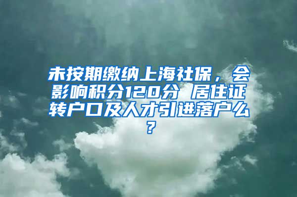 未按期缴纳上海社保，会影响积分120分 居住证转户口及人才引进落户么？