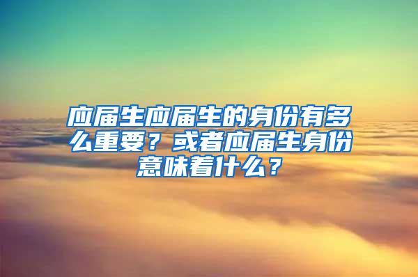 应届生应届生的身份有多么重要？或者应届生身份意味着什么？