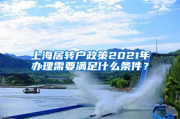 上海居转户政策2021年办理需要满足什么条件？