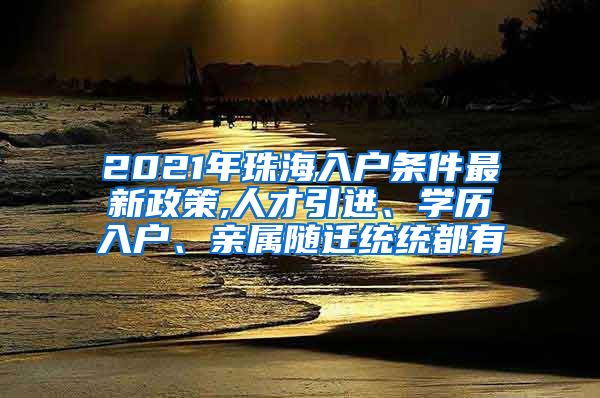 2021年珠海入户条件最新政策,人才引进、学历入户、亲属随迁统统都有