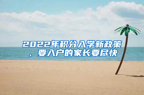 2022年积分入学新政策，要入户的家长要尽快