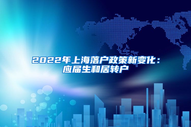 2022年上海落户政策新变化：应届生和居转户