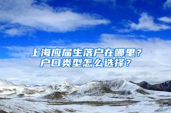 上海应届生落户在哪里？户口类型怎么选择？