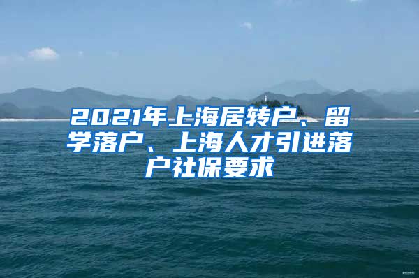 2021年上海居转户、留学落户、上海人才引进落户社保要求