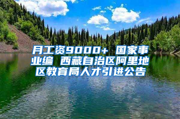 月工资9000+ 国家事业编 西藏自治区阿里地区教育局人才引进公告