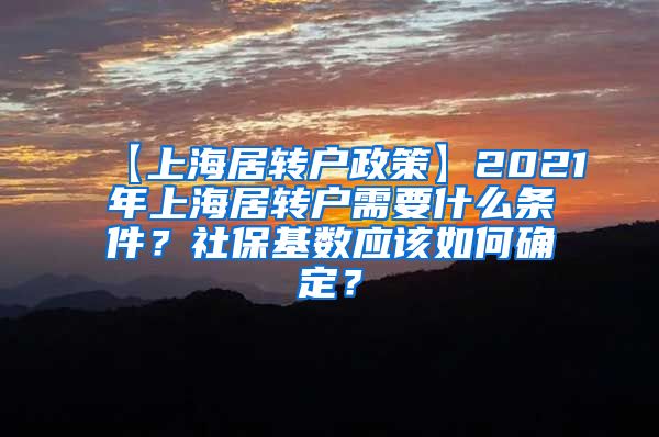 【上海居转户政策】2021年上海居转户需要什么条件？社保基数应该如何确定？