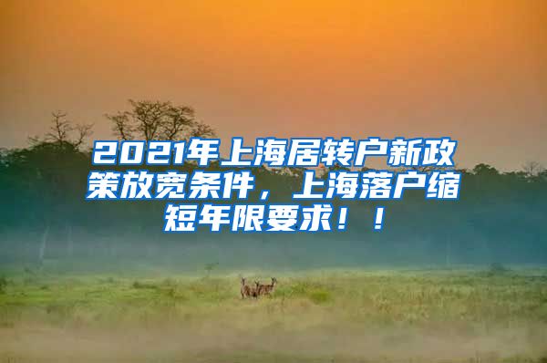 2021年上海居转户新政策放宽条件，上海落户缩短年限要求！！