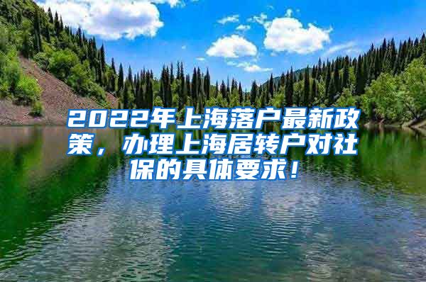 2022年上海落户最新政策，办理上海居转户对社保的具体要求！