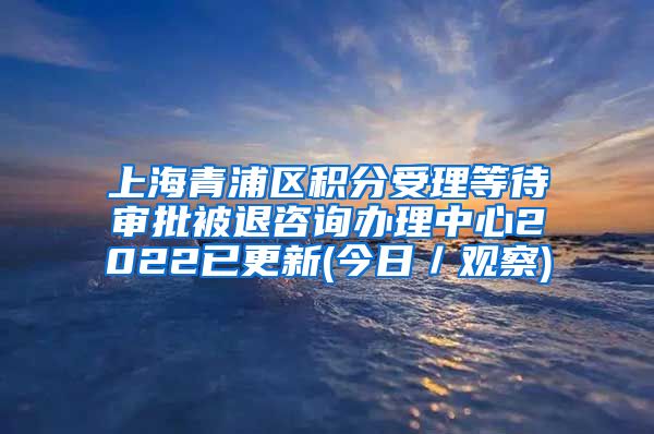 上海青浦区积分受理等待审批被退咨询办理中心2022已更新(今日／观察)