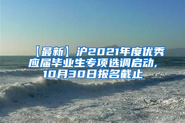 【最新】沪2021年度优秀应届毕业生专项选调启动,10月30日报名截止