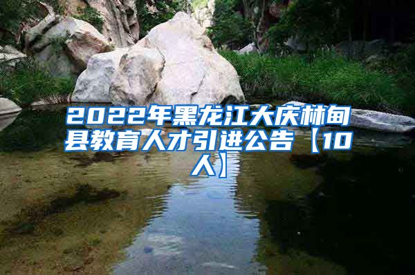 2022年黑龙江大庆林甸县教育人才引进公告【10人】