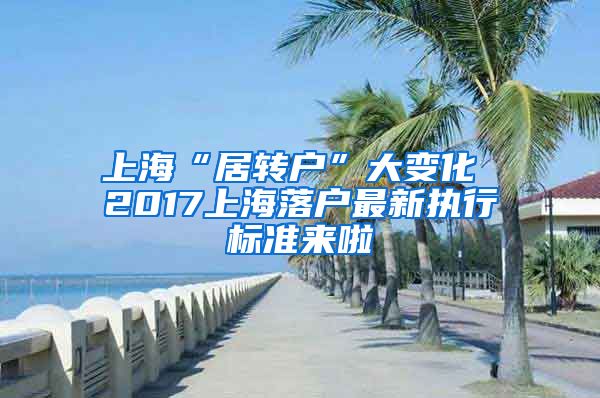 上海“居转户”大变化 2017上海落户最新执行标准来啦