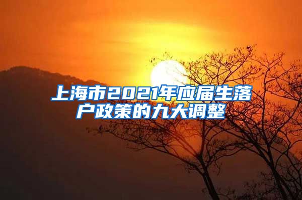 上海市2021年应届生落户政策的九大调整