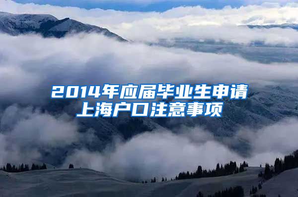 2014年应届毕业生申请上海户口注意事项