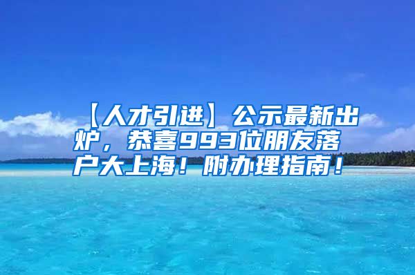 【人才引进】公示最新出炉，恭喜993位朋友落户大上海！附办理指南！