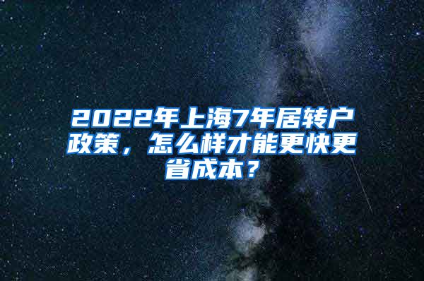 2022年上海7年居转户政策，怎么样才能更快更省成本？