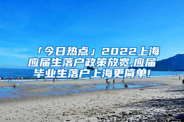 「今日热点」2022上海应届生落户政策放宽,应届毕业生落户上海更简单!