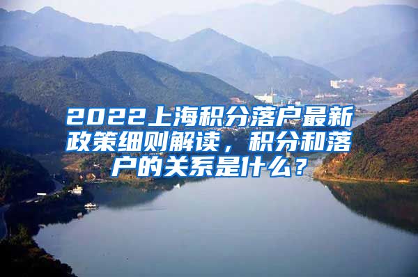 2022上海积分落户最新政策细则解读，积分和落户的关系是什么？