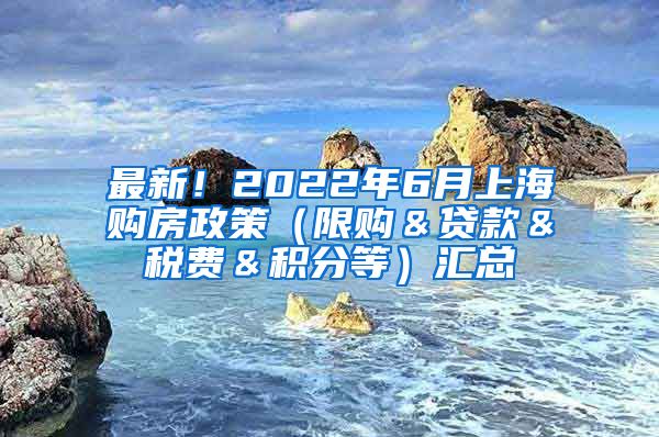 最新！2022年6月上海购房政策（限购＆贷款＆税费＆积分等）汇总