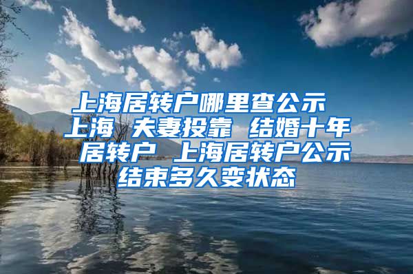 上海居转户哪里查公示 上海 夫妻投靠 结婚十年 居转户 上海居转户公示结束多久变状态