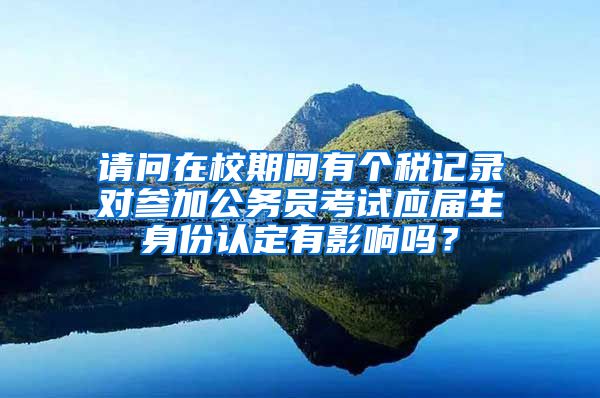 请问在校期间有个税记录对参加公务员考试应届生身份认定有影响吗？