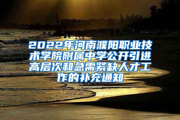 2022年河南濮阳职业技术学院附属中学公开引进高层次和急需紧缺人才工作的补充通知