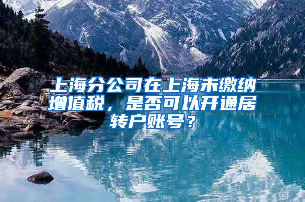 上海分公司在上海未缴纳增值税，是否可以开通居转户账号？