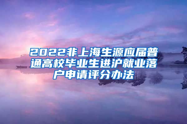 2022非上海生源应届普通高校毕业生进沪就业落户申请评分办法