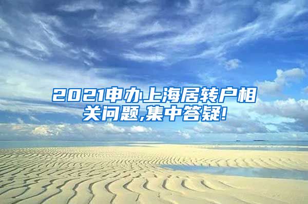 2021申办上海居转户相关问题,集中答疑!