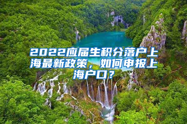 2022应届生积分落户上海最新政策，如何申报上海户口？