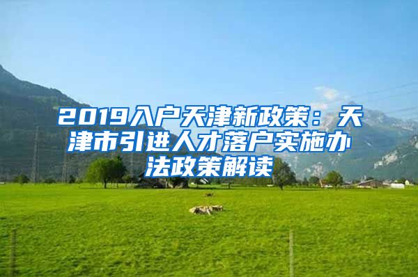 2019入户天津新政策：天津市引进人才落户实施办法政策解读