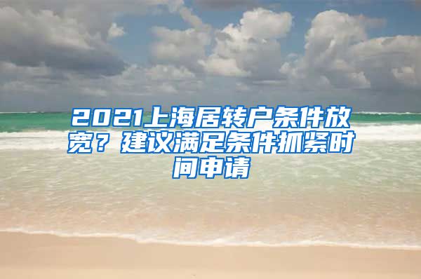 2021上海居转户条件放宽？建议满足条件抓紧时间申请