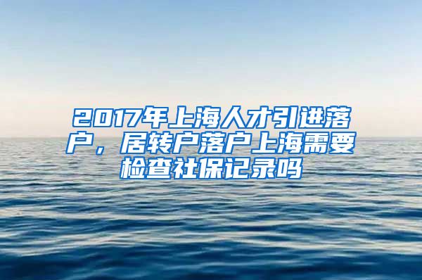 2017年上海人才引进落户，居转户落户上海需要检查社保记录吗