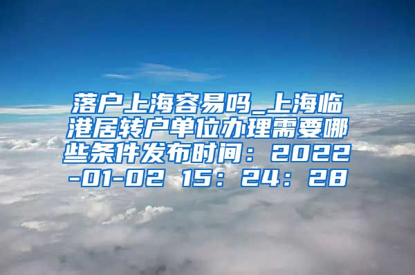 落户上海容易吗_上海临港居转户单位办理需要哪些条件发布时间：2022-01-02 15：24：28