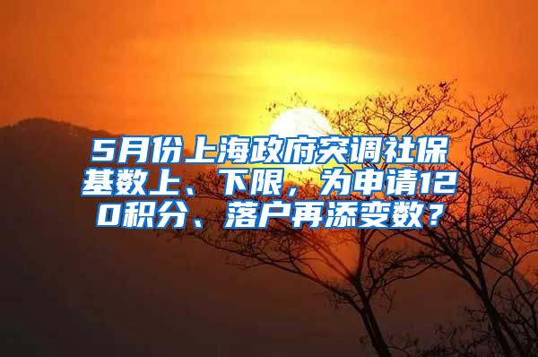 5月份上海政府突调社保基数上、下限，为申请120积分、落户再添变数？