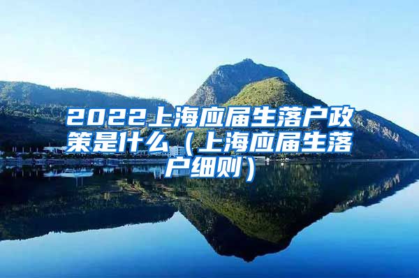 2022上海应届生落户政策是什么（上海应届生落户细则）