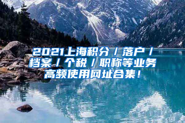 2021上海积分／落户／档案／个税／职称等业务高频使用网址合集！