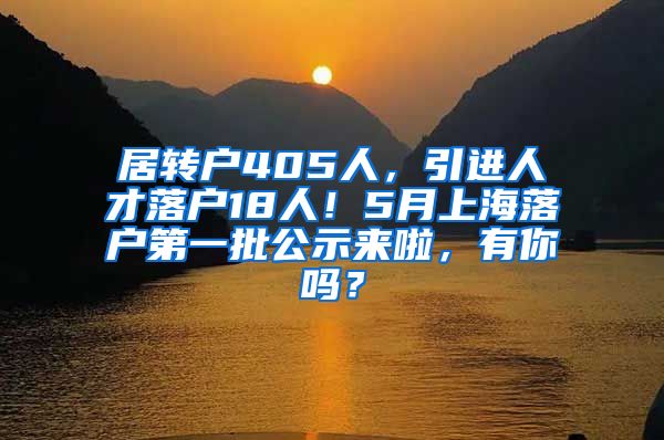 居转户405人，引进人才落户18人！5月上海落户第一批公示来啦，有你吗？