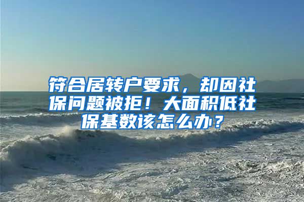 符合居转户要求，却因社保问题被拒！大面积低社保基数该怎么办？