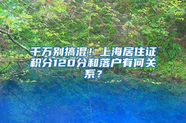 千万别搞混！上海居住证积分120分和落户有何关系？