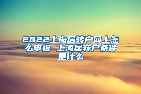 2022上海居转户网上怎么申报 上海居转户条件是什么