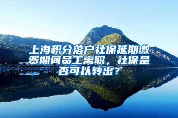 上海积分落户社保延期缴费期间员工离职，社保是否可以转出？