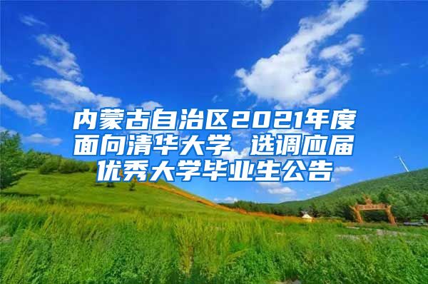 内蒙古自治区2021年度面向清华大学 选调应届优秀大学毕业生公告