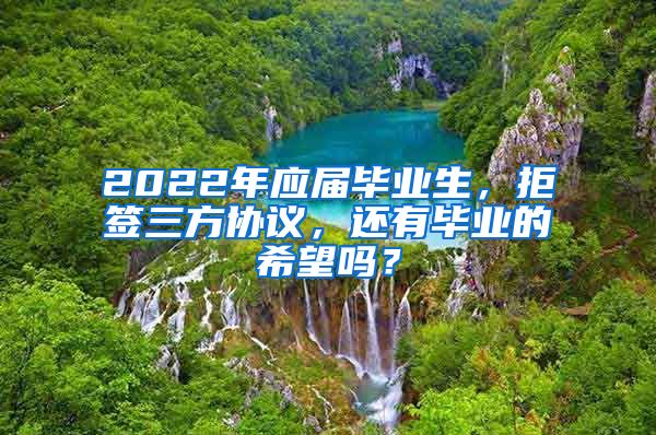 2022年应届毕业生，拒签三方协议，还有毕业的希望吗？