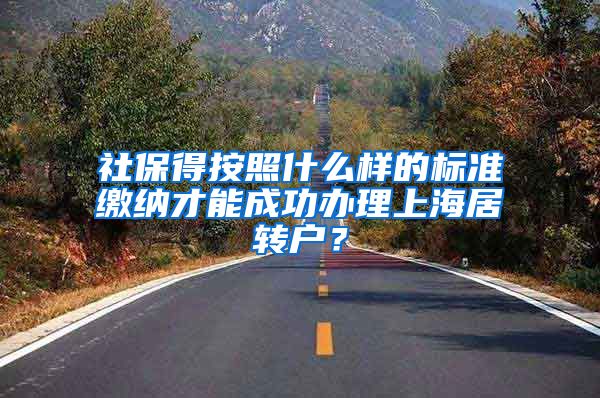 社保得按照什么样的标准缴纳才能成功办理上海居转户？