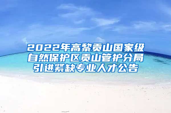 2022年高黎贡山国家级自然保护区贡山管护分局引进紧缺专业人才公告