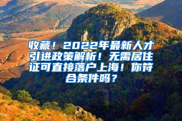 收藏！2022年最新人才引进政策解析！无需居住证可直接落户上海！你符合条件吗？